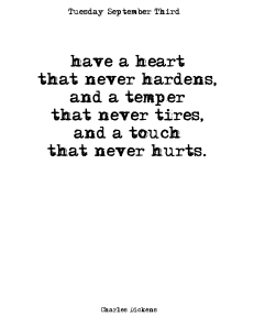 Have a heart that never hardens, and a temper that never tires, and a touch that never hurts -- Charles Dickens